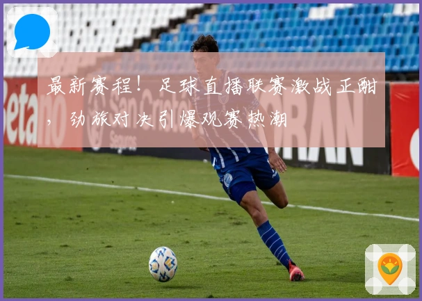 最新赛程！足球直播联赛激战正酣，劲旅对决引爆观赛热潮