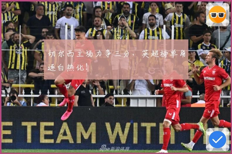 切尔西主场力争三分,英超榜单角逐白热化!