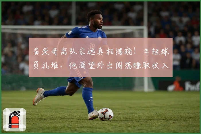 黄荣奇离队宏远真相揭晓！年轻球员扎堆，他渴望外出闯荡赚取收入