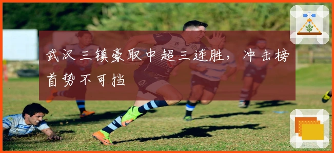 武汉三镇豪取中超三连胜，冲击榜首势不可挡