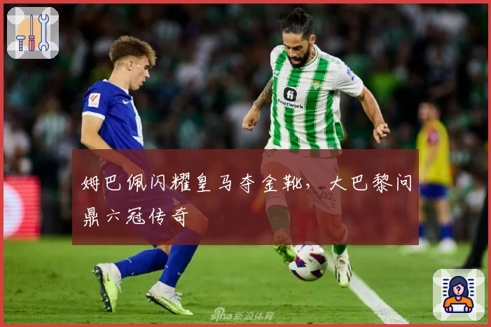 姆巴佩闪耀皇马夺金靴，大巴黎问鼎六冠传奇