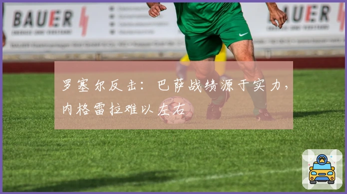 罗塞尔反击：巴萨战绩源于实力，内格雷拉难以左右