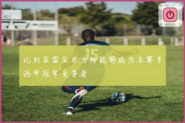 比利亚雷亚尔为何能够成为本赛季西甲冠军竞争者