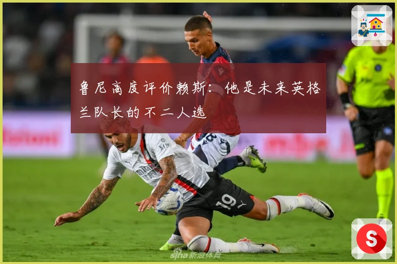 鲁尼高度评价赖斯：他是未来英格兰队长的不二人选