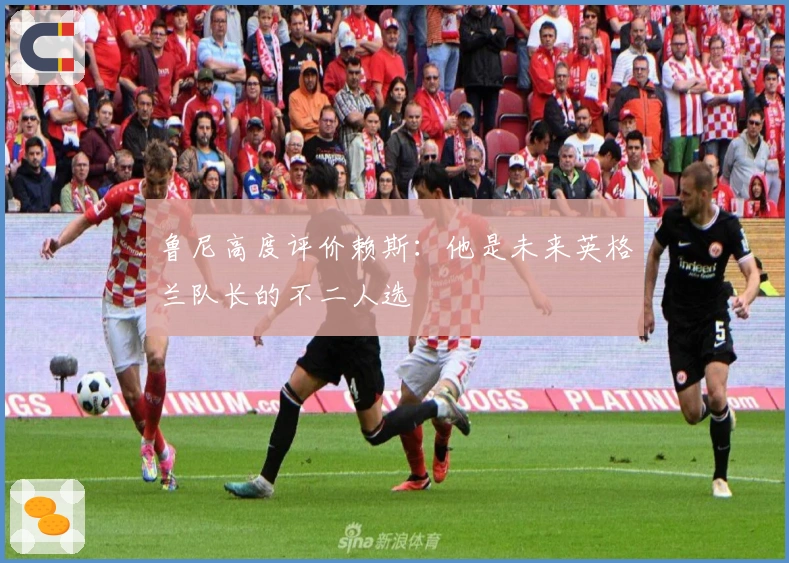 鲁尼高度评价赖斯:他是未来英格兰队长的不二人选