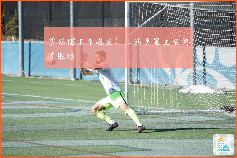 贾明儒末节爆发！山西男篮主场再添胜绩