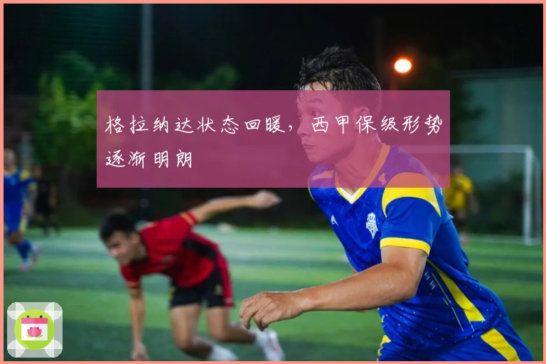 格拉纳达状态回暖，西甲保级形势逐渐明朗