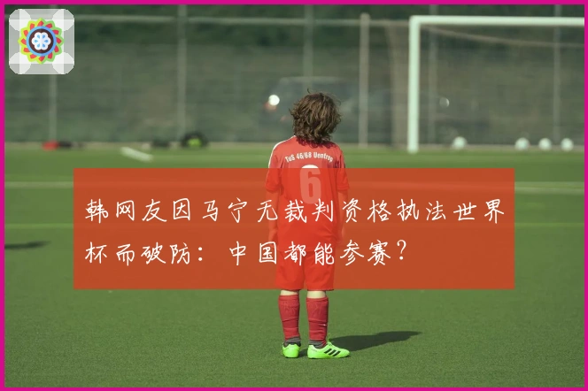 韩网友因马宁无裁判资格执法世界杯而破防：中国都能参赛？
