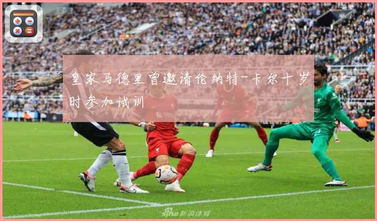 皇家马德里曾邀请伦纳特-卡尔十岁时参加试训