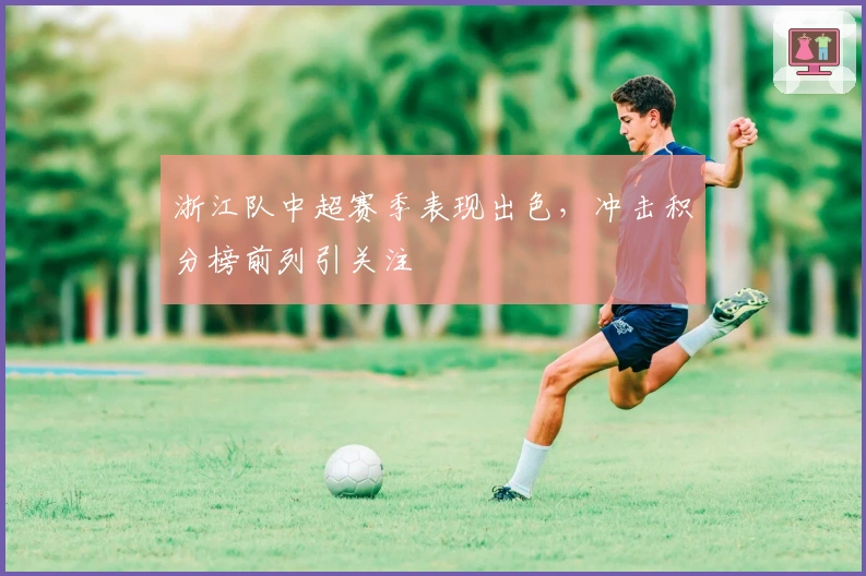 浙江队中超赛季表现出色，冲击积分榜前列引关注
