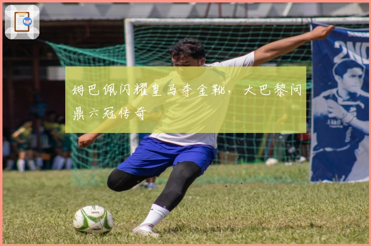 姆巴佩闪耀皇马夺金靴，大巴黎问鼎六冠传奇