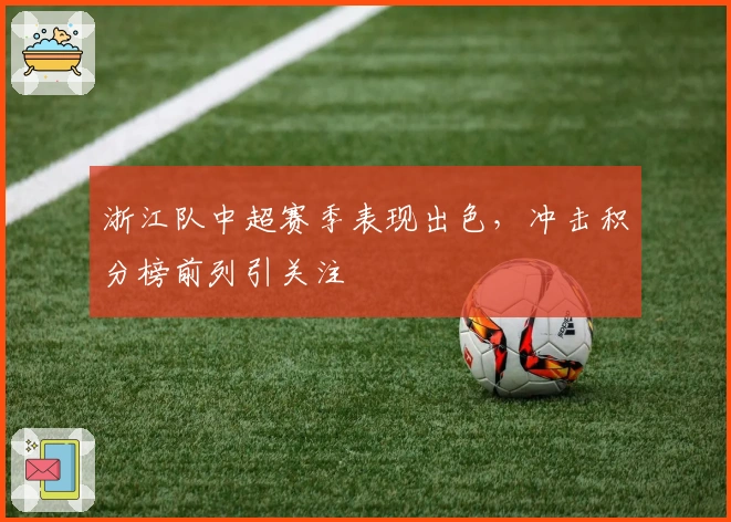 浙江队中超赛季表现出色，冲击积分榜前列引关注