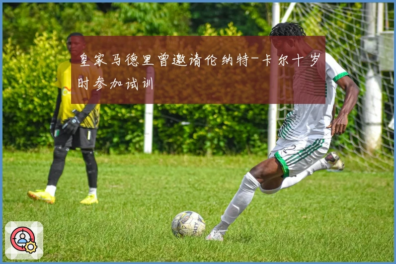 皇家马德里曾邀请伦纳特-卡尔十岁时参加试训