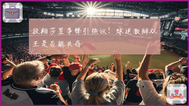 段翔莎昱争锋引热议！球迷激辩双王是否能共存