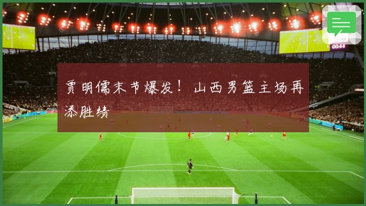贾明儒末节爆发！山西男篮主场再添胜绩